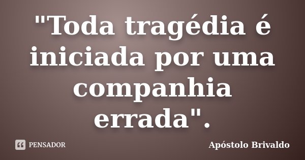 "Toda tragédia é iniciada por uma companhia errada".... Frase de Apóstolo Brivaldo.