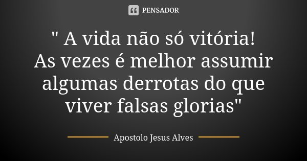 " A vida não só vitória! As vezes é melhor assumir algumas derrotas do que viver falsas glorias"... Frase de Apostolo Jesus Alves.