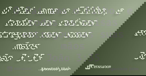 O Pai ama o Filho, e todas as coisas entregou nas suas mãos João 3:35... Frase de Apostolo João.