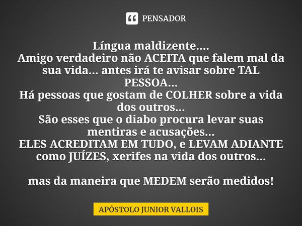 ⁠⁠Língua maldizente....
Amigo verdadeiro não ACEITA que falem mal da sua vida... antes irá te avisar sobre TAL PESSOA...
Há pessoas que gostam de COLHER sobre a... Frase de APÓSTOLO JUNIOR VALLOIS.