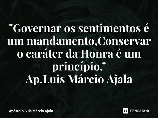 ⁠"Governar os sentimentos é um mandamento,Conservar o caráter da Honra é um princípio."
Ap.Luis Márcio Ajala... Frase de Apóstolo Luis Márcio Ajala.