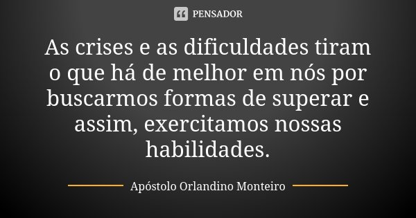 As	crises	e	as	dificuldades	tiram	o	que	há	de	melhor	em	nós	por	buscarmos	formas	de	superar	e	assim,	exercitamos	nossas	habilidades.... Frase de Apóstolo Orlandino Monteiro.