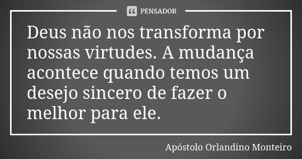 Deus não nos transforma por nossas virtudes. A mudança acontece quando temos um desejo sincero de fazer o melhor para ele.... Frase de Apóstolo Orlandino Monteiro.