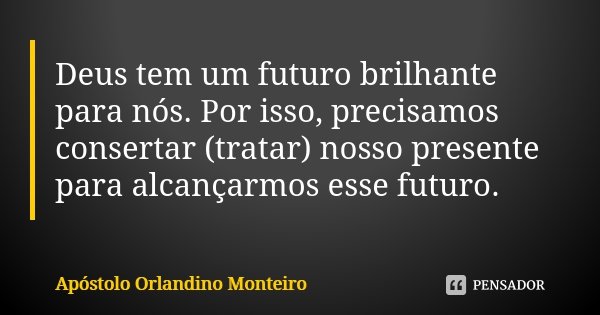 Deus tem um futuro brilhante para nós. Por isso, precisamos consertar (tratar) nosso presente para alcançarmos esse futuro.... Frase de Apóstolo Orlandino Monteiro.