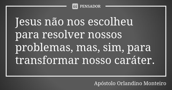 Jesus não nos escolheu para resolver nossos problemas, mas, sim, para transformar nosso caráter.... Frase de Apóstolo Orlandino Monteiro.