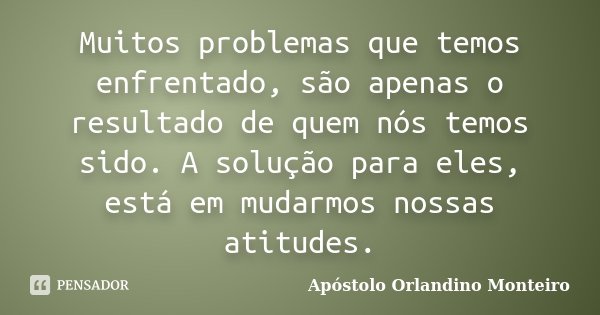 Muitos problemas que temos enfrentado, são apenas o resultado de quem nós temos sido. A solução para eles, está em mudarmos nossas atitudes.... Frase de Apóstolo Orlandino Monteiro.