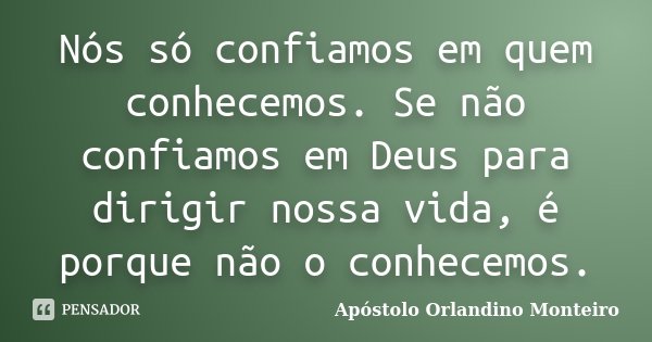 Nós só confiamos em quem conhecemos. Se não confiamos em Deus para dirigir nossa vida, é porque não o conhecemos.... Frase de Apóstolo Orlandino Monteiro.