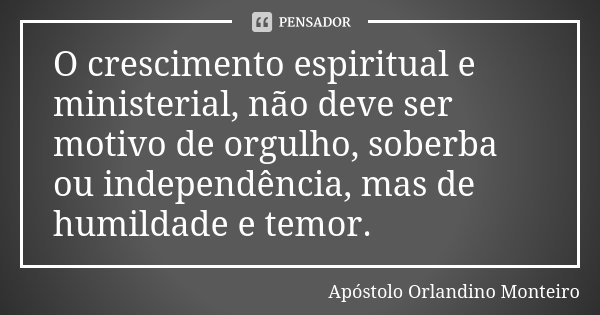 O crescimento espiritual e ministerial, não deve ser motivo de orgulho, soberba ou independência, mas de humildade e temor.... Frase de Apóstolo Orlandino Monteiro.