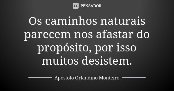 Os	caminhos	naturais	parecem	nos	afastar	do	propósito,	por	isso	muitos	desistem.... Frase de Apóstolo Orlandino Monteiro.
