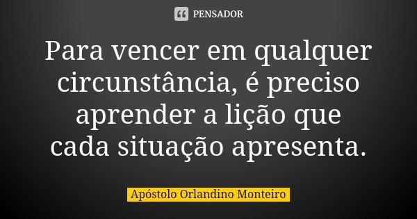 Para vencer em qualquer circunstância, é preciso aprender a lição que cada situação apresenta.... Frase de Apóstolo Orlandino Monteiro.