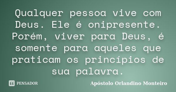 Qualquer pessoa vive com Deus. Ele é onipresente. Porém, viver para Deus, é somente para aqueles que praticam os princípios de sua palavra.... Frase de Apóstolo Orlandino Monteiro.
