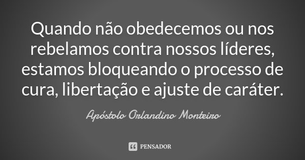 Quando	não	obedecemos	ou	nos	rebelamos	contra	nossos	líderes,	estamos	bloqueando	o	processo	de	cura,	libertação	e	ajuste	de	caráter.... Frase de Apóstolo Orlandino Monteiro.