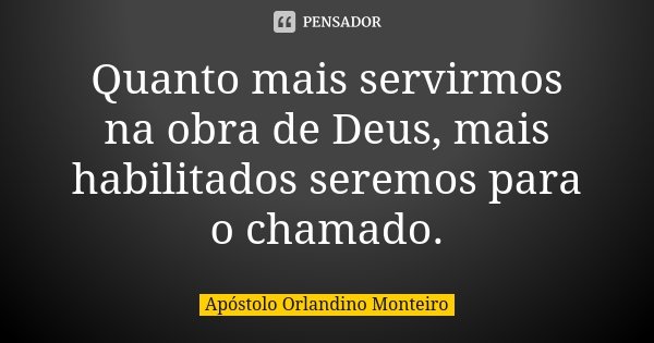 Quanto	mais	servirmos	na	obra	de	Deus,	mais	habilitados	seremos	para	o chamado.... Frase de Apóstolo Orlandino Monteiro.