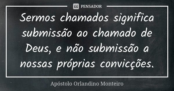 Sermos chamados significa submissão ao chamado de Deus, e não submissão a nossas próprias convicções.... Frase de Apóstolo Orlandino Monteiro.