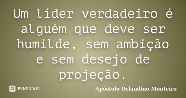 Um líder verdadeiro é alguém que deve ser humilde, sem ambição e sem desejo de projeção.... Frase de Apóstolo Orlandino Monteiro.