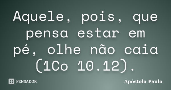 Aquele, pois, que pensa estar em pé, olhe não caia (1Co 10.12).... Frase de Apóstolo Paulo.