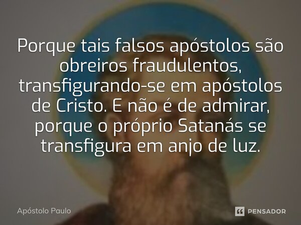 ⁠Porque tais falsos apóstolos são obreiros fraudulentos, transfigurando-se em apóstolos de Cristo. E não é de admirar, porque o próprio Satanás se transfigura e... Frase de Apóstolo Paulo.