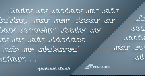 Todas as coisas me são lícitas, mas nem todas as coisas convêm; todas as coisas me são lícitas, mas eu não me deixarei dominar...... Frase de Apostolo Paulo.