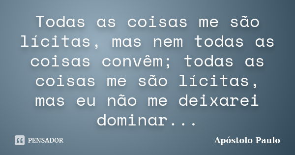 Todas as coisas me são lícitas, mas nem todas as coisas convêm; todas as coisas me são lícitas, mas eu não me deixarei dominar...... Frase de Apostolo Paulo.