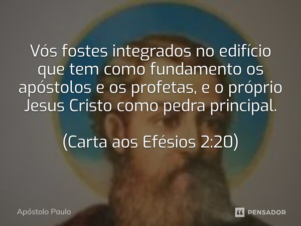 Vós fostes integrados no edifício que tem como fundamento os apóstolos e os profetas, e o próprio Jesus Cristo como pedra principal. (Carta aos Efésios 2:20)... Frase de Apóstolo Paulo.