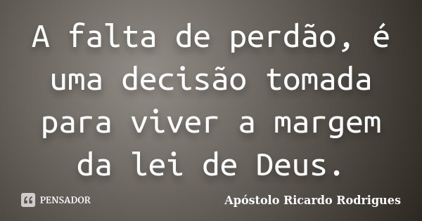 A falta de perdão, é uma decisão tomada para viver a margem da lei de Deus.... Frase de Apóstolo Ricardo Rodrigues.
