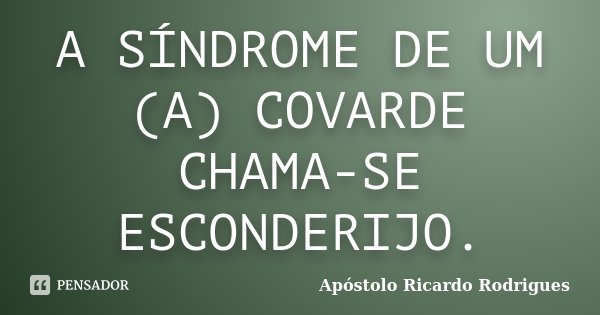 A SÍNDROME DE UM (A) COVARDE CHAMA-SE ESCONDERIJO.... Frase de Apóstolo Ricardo Rodrigues.