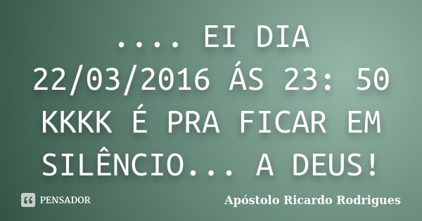 .... EI DIA 22/03/2016 ÁS 23: 50 KKKK É PRA FICAR EM SILÊNCIO... A DEUS!... Frase de Apóstolo Ricardo Rodrigues.