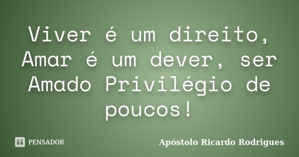 Viver é um direito, Amar é um dever, ser Amado Privilégio de poucos!... Frase de Apóstolo Ricardo Rodrigues.