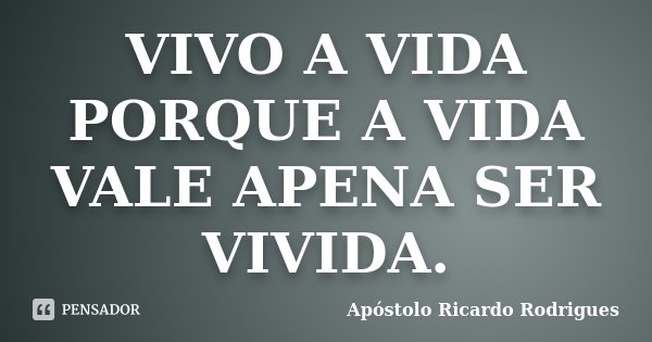 VIVO A VIDA PORQUE A VIDA VALE APENA SER VIVIDA.... Frase de Apóstolo Ricardo Rodrigues.