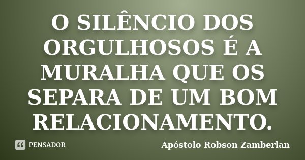 O silêncio dos orgulhosos é a muralha que os separa de um bom relacionamento.... Frase de Apóstolo Robson Zamberlan.