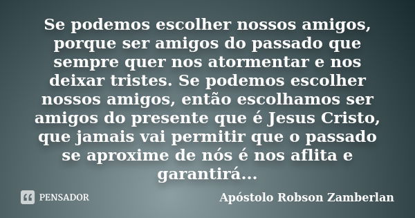 Se podemos escolher nossos amigos, porque ser amigos do passado que sempre quer nos atormentar e nos deixar tristes. Se podemos escolher nossos amigos, então es... Frase de Apóstolo Robson Zamberlan.