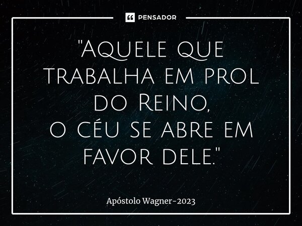 "⁠Aquele que trabalha em prol do Reino, o céu se abre em favor dele."... Frase de Apóstolo Wagner-2023.