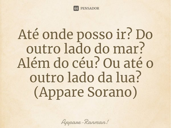 ⁠Até onde posso ir? Do outro lado do mar? Além do céu? Ou até o outro lado da lua?
(Appare Sorano)... Frase de Appare-Ranman!.
