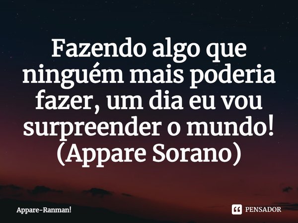 ⁠Fazendo algo que ninguém mais poderia fazer, um dia eu vou surpreender o mundo!
(Appare Sorano)... Frase de Appare-Ranman!.