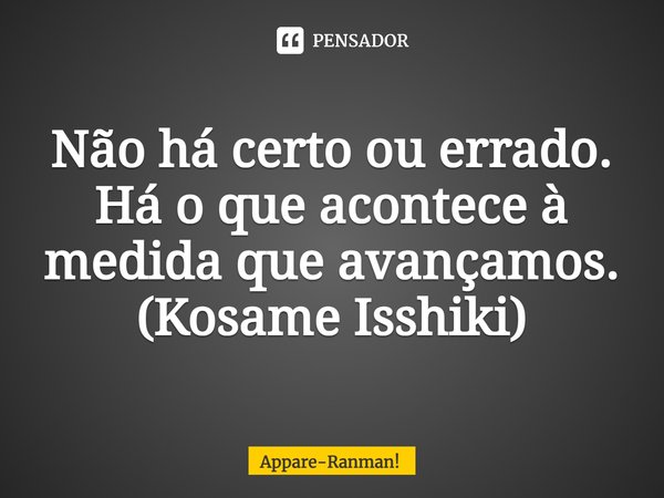 ⁠Não há certo ou errado. Há o que acontece à medida que avançamos.
(Kosame Isshiki)... Frase de Appare-Ranman!.