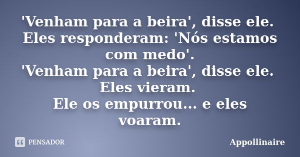 'Venham para a beira', disse ele. Eles responderam: 'Nós estamos com medo'. 'Venham para a beira', disse ele. Eles vieram. Ele os empurrou... e eles voaram.... Frase de Appollinaire.