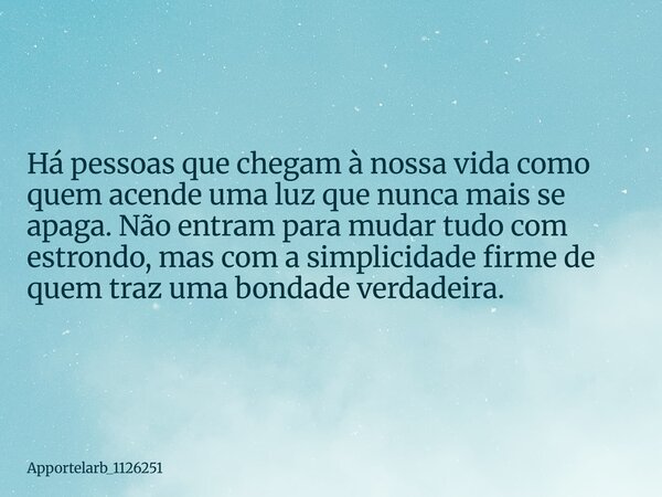 Há pessoas que chegam à nossa vida como quem acende uma luz que nunca mais se apaga. Não entram para mudar tudo com estrondo, mas com a simplicidade firme de qu... Frase de apportelarb_1126251.