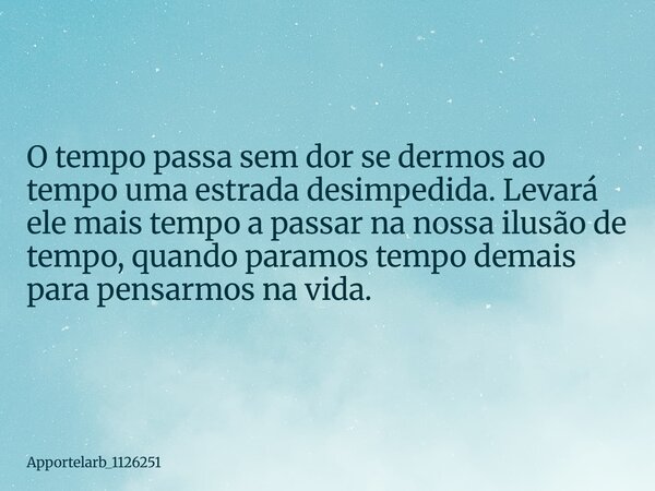 O tempo passa sem dor se dermos ao tempo uma estrada desimpedida. Levará ele mais tempo a passar na nossa ilusão de tempo, quando paramos tempo demais para pens... Frase de Apportelarb_1126251.