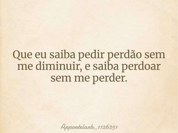 Que eu saiba pedir perdão sem me diminuir, e saiba perdoar sem me perder.... Frase de apportelarb_1126251.