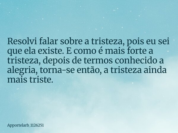 Resolvi falar sobre a tristeza, pois eu sei que ela existe. E como é mais forte a tristeza, depois de termos conhecido a alegria, torna-se então, a tristeza ain... Frase de Apportelarb_1126251.