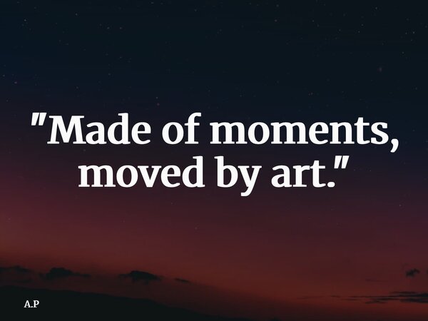 "Made of moments, moved by art."... Frase de A.P.