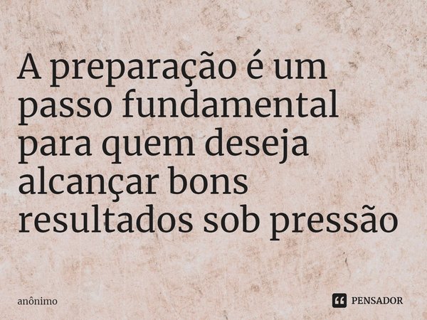 ⁠A preparação é um passo fundamental para quem deseja alcançar bons resultados sob pressão... Frase de Anônimo.