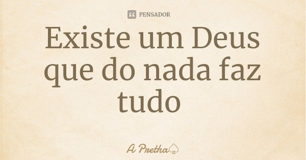 Existe um Deus que do nada faz tudo... Frase de A Pretha.