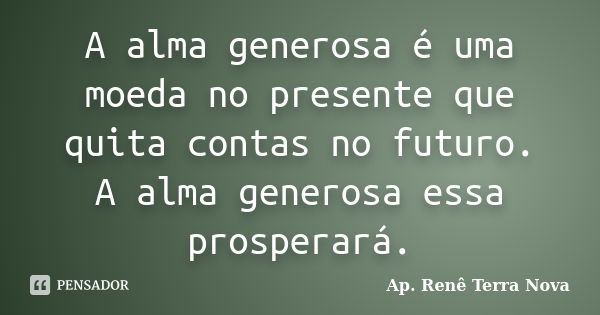 A alma generosa é uma moeda no presente que quita contas no futuro. A alma generosa essa prosperará.... Frase de Ap. Renê Terra Nova.