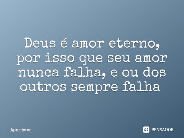 Deus é amor eterno, por isso que seu amor nunca falha, e ou dos outros sempre falha ⁠... Frase de Apreciotor.
