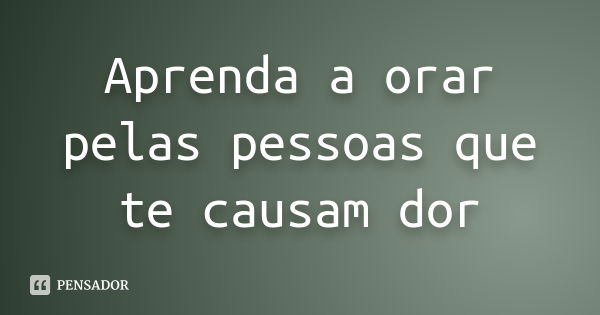 Aprenda a orar pelas pessoas que te causam dor