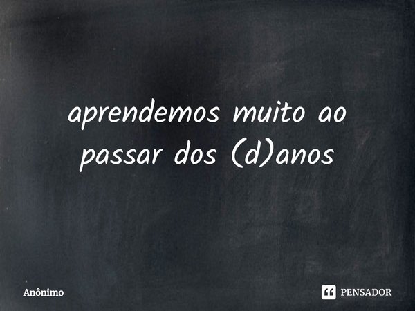 ⁠aprendemos muito ao passar dos (d)anos... Frase de Anônimo.