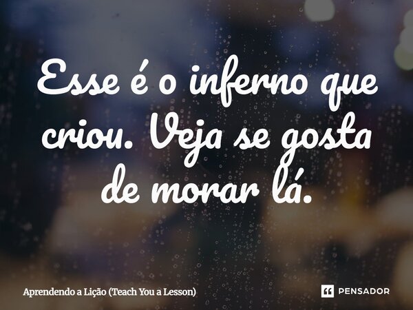 ⁠Esse é o inferno que criou. Veja se gosta de morar lá.... Frase de Aprendendo a Lição (Teach You a Lesson).