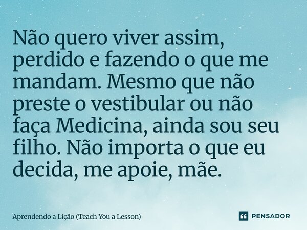 ⁠Não quero viver assim, perdido e fazendo o que me mandam. Mesmo que não preste o vestibular ou não faça Medicina, ainda sou seu filho. Não importa o que eu dec... Frase de Aprendendo a Lição (Teach You a Lesson).