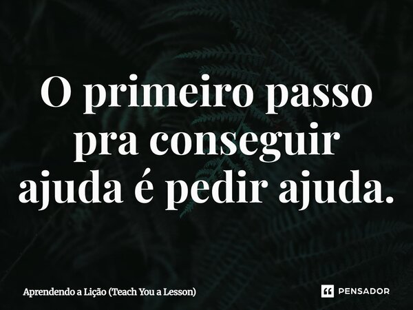 ⁠O primeiro passo pra conseguir ajuda é pedir ajuda.... Frase de Aprendendo a Lição (Teach You a Lesson).